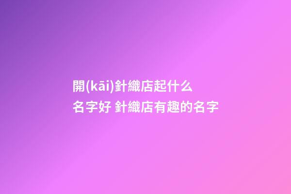 開(kāi)針織店起什么名字好 針織店有趣的名字-第1張-店鋪起名-玄機(jī)派